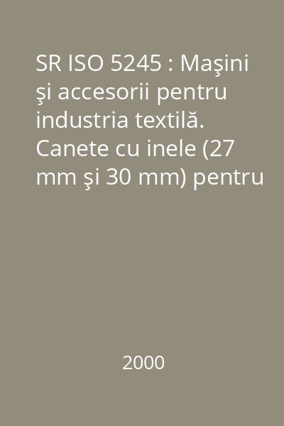 SR ISO 5245 : Maşini şi accesorii pentru industria textilă. Canete cu inele (27 mm şi 30 mm) pentru canetare automată