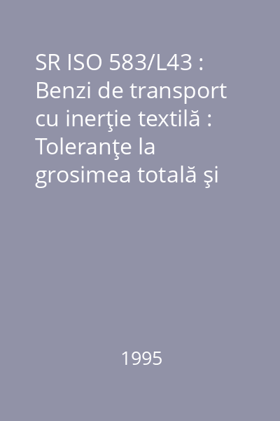 SR ISO 583/L43 : Benzi de transport cu inerţie textilă : Toleranţe la grosimea totală şi grosimea învelişurilor : Metoda de măsurare directă : standard român