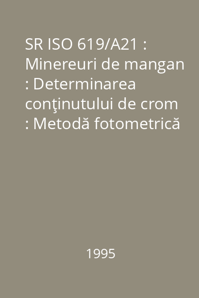 SR ISO 619/A21 : Minereuri de mangan : Determinarea conţinutului de crom : Metodă fotometrică cu difenilcarbazidă şi metoda volumetrică cu persulfat de argint : standard român