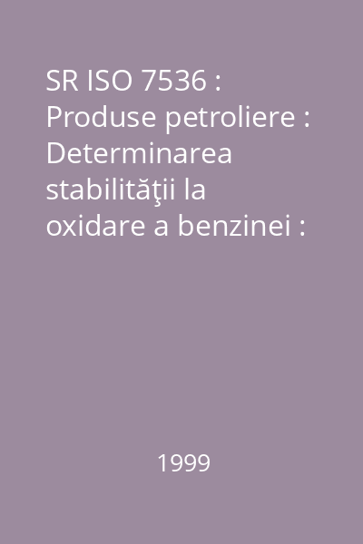 SR ISO 7536 : Produse petroliere : Determinarea stabilităţii la oxidare a benzinei : Metoda perioadei de inducţie