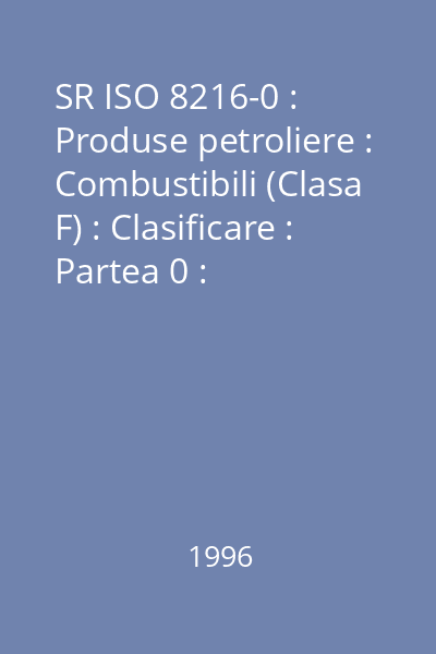 SR ISO 8216-0 : Produse petroliere : Combustibili (Clasa F) : Clasificare : Partea 0 : Clasificare generală