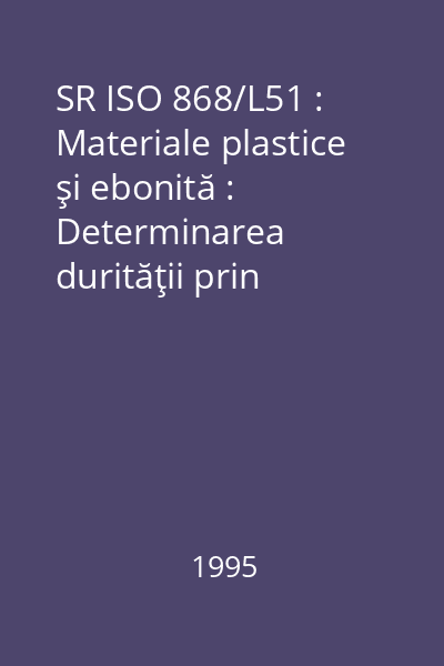 SR ISO 868/L51 : Materiale plastice şi ebonită : Determinarea durităţii prin penetrare cu ajutorul unui durometru (duritate Shore) : standard român