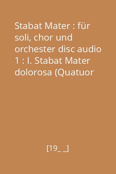 Stabat Mater : für soli, chor und orchester disc audio 1 : I. Stabat Mater dolorosa (Quatuor and Chorus), VIII. Fac ut portem Christi mortem, ... , X. Quando corpus morietur