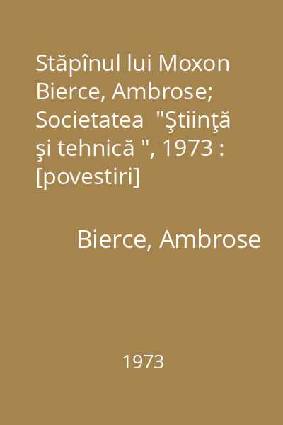 Stăpînul lui Moxon   Bierce, Ambrose; Societatea  "Ştiinţă şi tehnică ", 1973 : [povestiri]