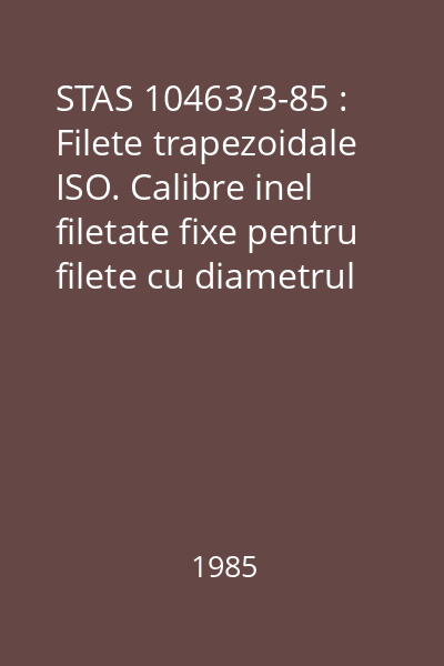 STAS 10463/3-85 : Filete trapezoidale ISO. Calibre inel filetate fixe pentru filete cu diametrul de la 8...120 mm. Dimensiuni