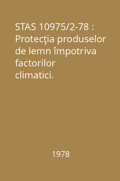 STAS 10975/2-78 : Protecţia produselor de lemn împotriva factorilor climatici. Încercarea în simulatorul de climă