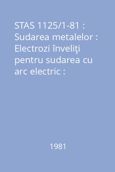 STAS 1125/1-81 : Sudarea metalelor : Electrozi înveliţi pentru sudarea cu arc electric : Condiţii tehnice generale de calitate