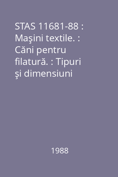 STAS 11681-88 : Maşini textile. : Căni pentru filatură. : Tipuri şi dimensiuni principale