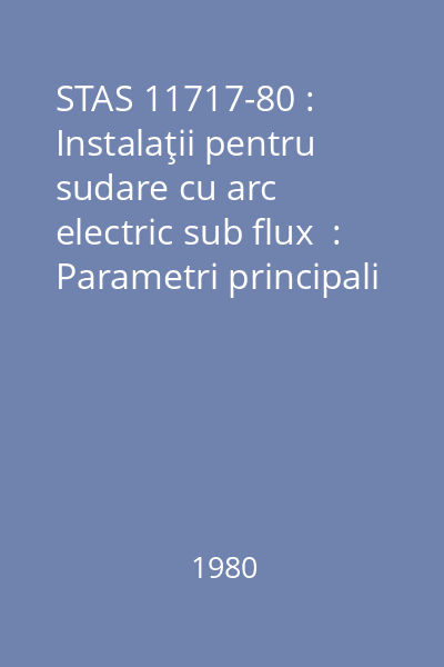 STAS 11717-80 : Instalaţii pentru sudare cu arc electric sub flux  : Parametri principali : standard român