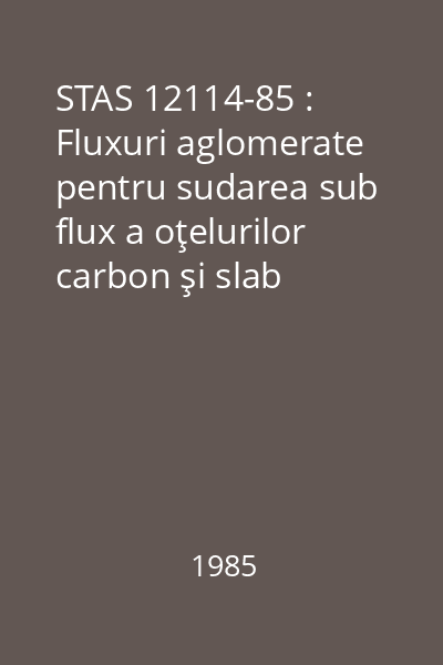 STAS 12114-85 : Fluxuri aglomerate pentru sudarea sub flux a oţelurilor carbon şi slab aliate. Tipuri şi condiţii tehnice generale de calitate