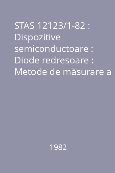 STAS 12123/1-82 : Dispozitive semiconductoare : Diode redresoare : Metode de măsurare a caracteristicilor elastice şi termice