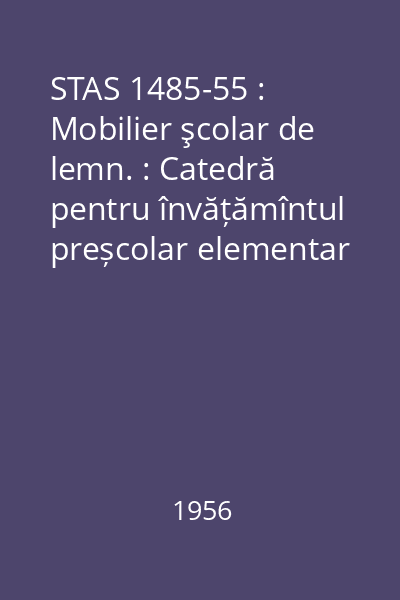 STAS 1485-55 : Mobilier şcolar de lemn. : Catedră pentru învățămîntul preșcolar elementar și mediu. : Formă și dimensiuni