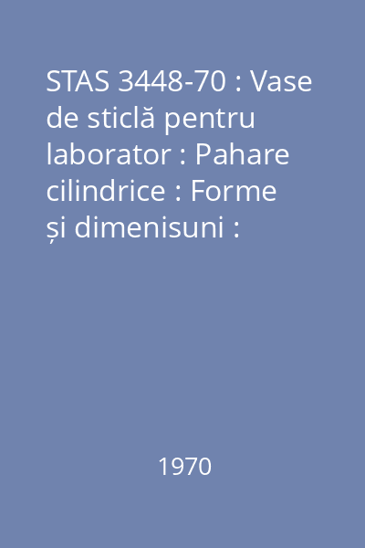 STAS 3448-70 : Vase de sticlă pentru laborator : Pahare cilindrice : Forme și dimenisuni : standard român