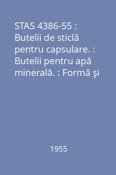 STAS 4386-55 : Butelii de sticlă pentru capsulare. : Butelii pentru apă minerală. : Formă şi dimensiuni