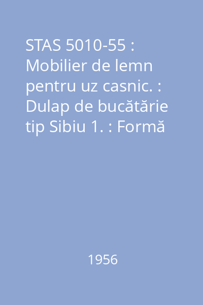 STAS 5010-55 : Mobilier de lemn pentru uz casnic. : Dulap de bucătărie tip Sibiu 1. : Formă și dimensiuni