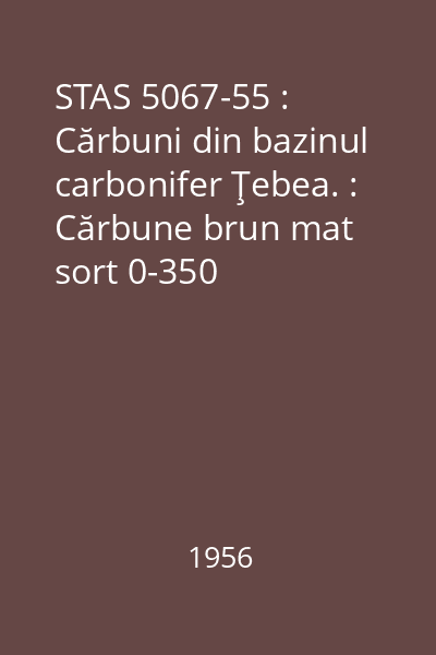 STAS 5067-55 : Cărbuni din bazinul carbonifer Ţebea. : Cărbune brun mat sort 0-350