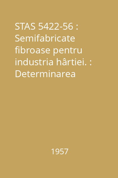 STAS 5422-56 : Semifabricate fibroase pentru industria hârtiei. : Determinarea gradului de măcinare şi a vitezei de deshidratare