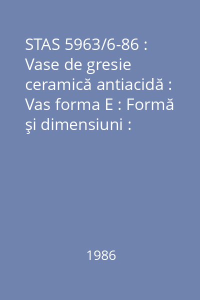 STAS 5963/6-86 : Vase de gresie ceramică antiacidă : Vas forma E : Formă şi dimensiuni : standard român