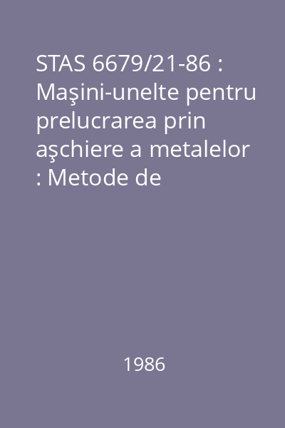 STAS 6679/21-86 : Maşini-unelte pentru prelucrarea prin aşchiere a metalelor : Metode de verificare a echidistanţi dintre traiectoria unui organ de lucru mobil şi o suprafaţă de referinţă : standard român