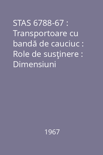 STAS 6788-67 : Transportoare cu bandă de cauciuc : Role de susţinere : Dimensiuni principale și scheme de montaj : standard român