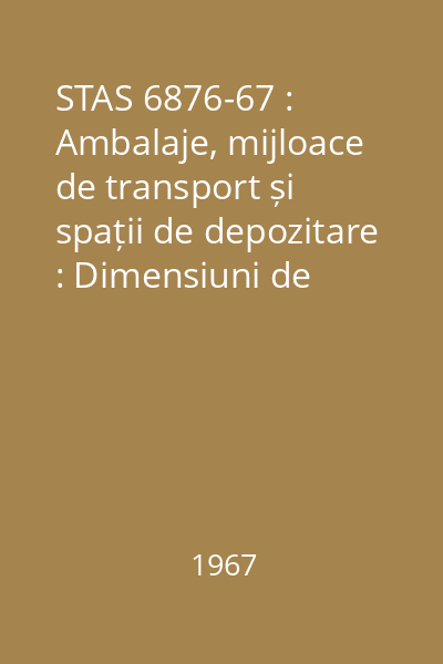 STAS 6876-67 : Ambalaje, mijloace de transport și spații de depozitare : Dimensiuni de corelare cu paleta de transport : standard român