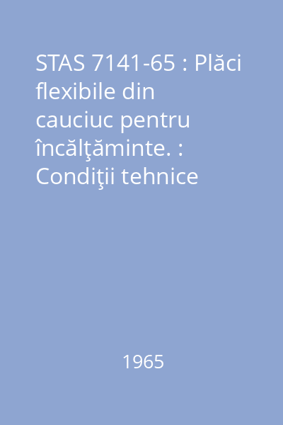 STAS 7141-65 : Plăci flexibile din cauciuc pentru încălţăminte. : Condiţii tehnice generale de calitate