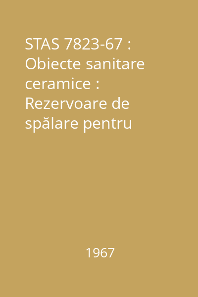 STAS 7823-67 : Obiecte sanitare ceramice : Rezervoare de spălare pentru closete : Dimensiuni : standard român