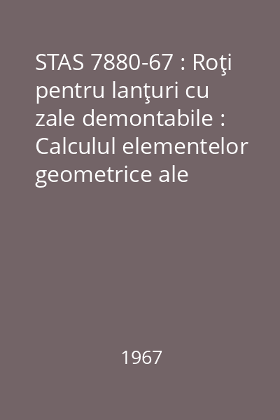 STAS 7880-67 : Roţi pentru lanţuri cu zale demontabile : Calculul elementelor geometrice ale danturii : standard român