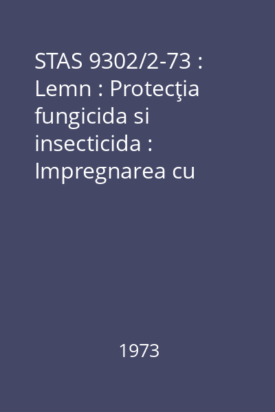 STAS 9302/2-73 : Lemn : Protecţia fungicida si insecticida : Impregnarea cu produse de protecţie solubile în apă prin procedeul vid-presiune