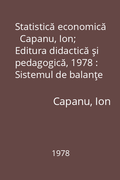 Statistică economică   Capanu, Ion; Editura didactică şi pedagogică, 1978 : Sistemul de balanţe al economiei naţionale