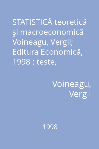 STATISTICĂ teoretică şi macroeconomică   Voineagu, Vergil; Editura Economică, 1998 : teste, lucrări practice, studii de caz
