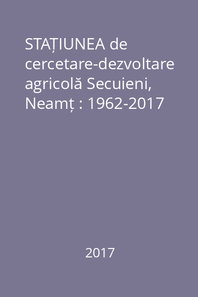 STAȚIUNEA de cercetare-dezvoltare agricolă Secuieni, Neamț : 1962-2017