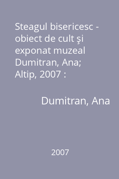 Steagul bisericesc - obiect de cult şi exponat muzeal   Dumitran, Ana; Altip, 2007 : catalogul expoziţiei