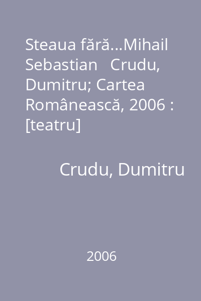Steaua fără...Mihail Sebastian   Crudu, Dumitru; Cartea Românească, 2006 : [teatru]