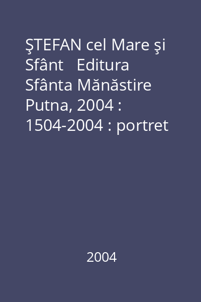 ŞTEFAN cel Mare şi Sfânt   Editura Sfânta Mănăstire Putna, 2004 : 1504-2004 : portret în cronică