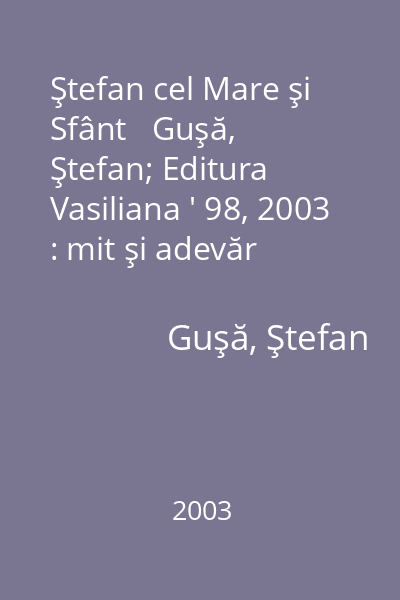 Ştefan cel Mare şi Sfânt   Guşă, Ştefan; Editura Vasiliana ' 98, 2003 : mit şi adevăr
