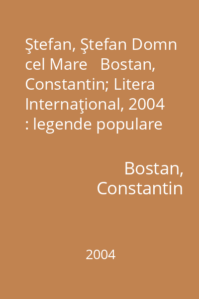 Ştefan, Ştefan Domn cel Mare   Bostan, Constantin; Litera Internaţional, 2004 : legende populare şi tradiţii istorice repovestite