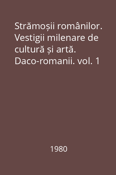Strămoșii românilor. Vestigii milenare de cultură și artă. Daco-romanii. vol. 1