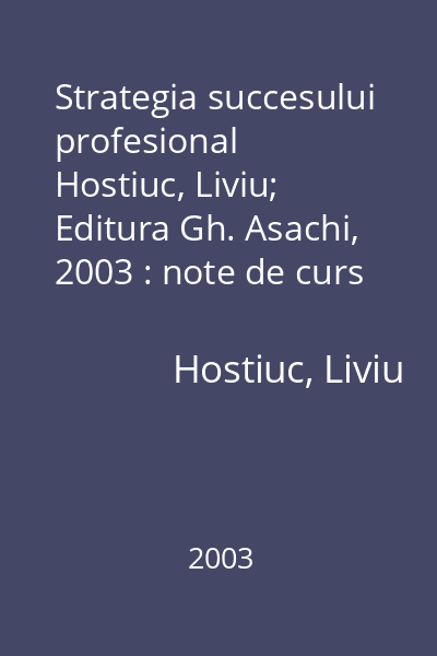 Strategia succesului profesional   Hostiuc, Liviu; Editura Gh. Asachi, 2003 : note de curs şi lucrări
