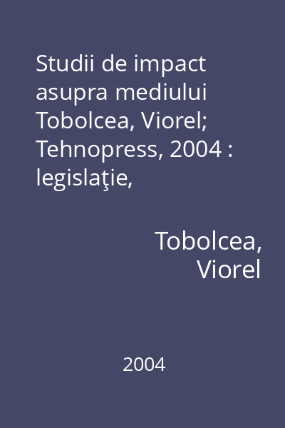 Studii de impact asupra mediului   Tobolcea, Viorel; Tehnopress, 2004 : legislaţie, elaborare, exemple