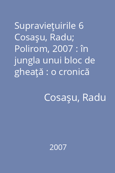Supravieţuirile 6   Cosaşu, Radu; Polirom, 2007 : în jungla unui bloc de gheaţă : o cronică din vara anului 1968 până în toamna anului 1969