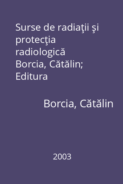 Surse de radiaţii şi protecţia radiologică   Borcia, Cătălin; Editura Universităţii  "Al.I. Cuza ", 2003