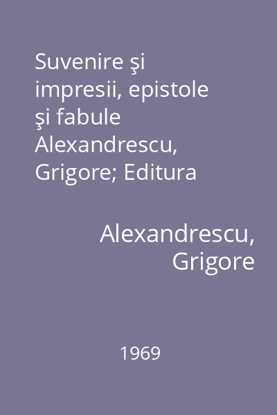 Suvenire şi impresii, epistole şi fabule   Alexandrescu, Grigore; Editura tineretului, 1969