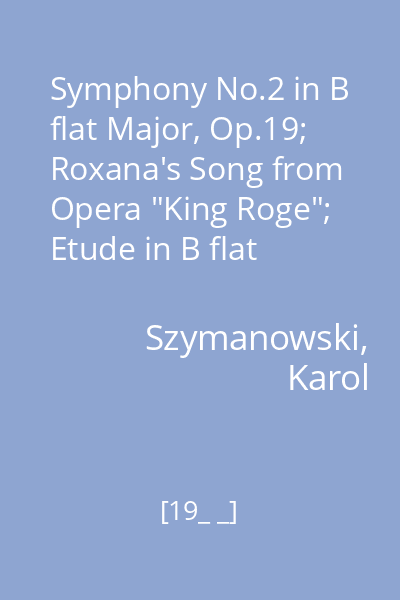Symphony No.2 in B flat Major, Op.19; Roxana's Song from Opera "King Roge"; Etude in B flat minor Op. 4, no.3