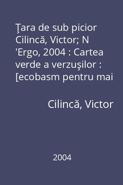 Ţara de sub picior   Cilincă, Victor; N 'Ergo, 2004 : Cartea verde a verzuşilor : [ecobasm pentru mai mici şi mai mari]