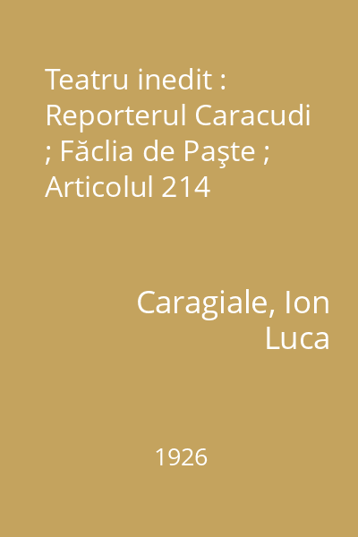 Teatru inedit : Reporterul Caracudi ; Făclia de Paşte ; Articolul 214