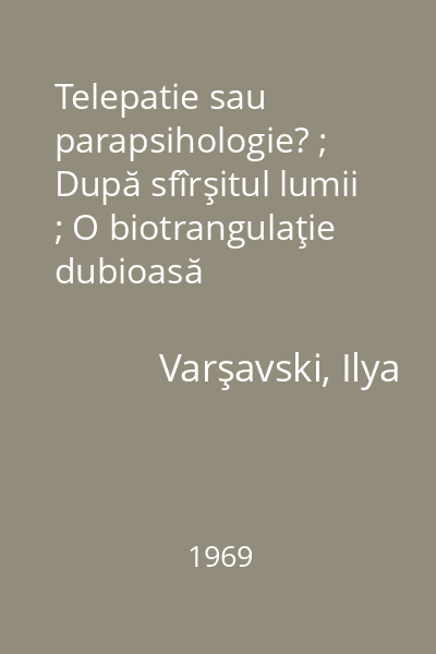 Telepatie sau parapsihologie? ; După sfîrşitul lumii ; O biotrangulaţie dubioasă   Varşavski, Ilya; Societatea  "Ştiinţă şi tehnică ", 1969 : povestiri