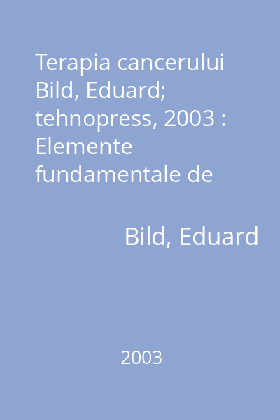 Terapia cancerului   Bild, Eduard; tehnopress, 2003 : Elemente fundamentale de diagnostic şi tratament multimodal : ghid practic