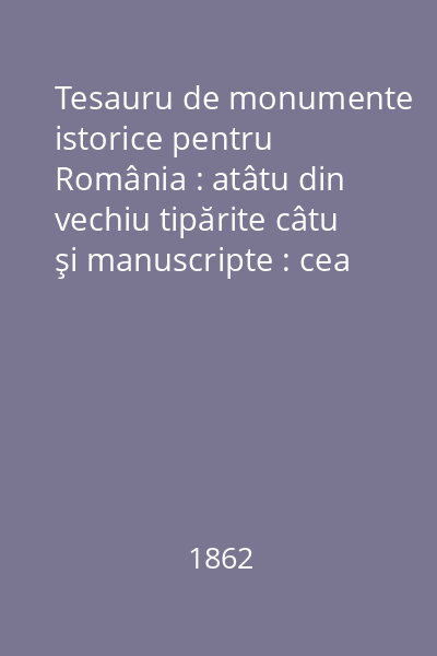 Tesauru de monumente istorice pentru România : atâtu din vechiu tipărite câtu şi manuscripte : cea mai mare parte străine Vol.1