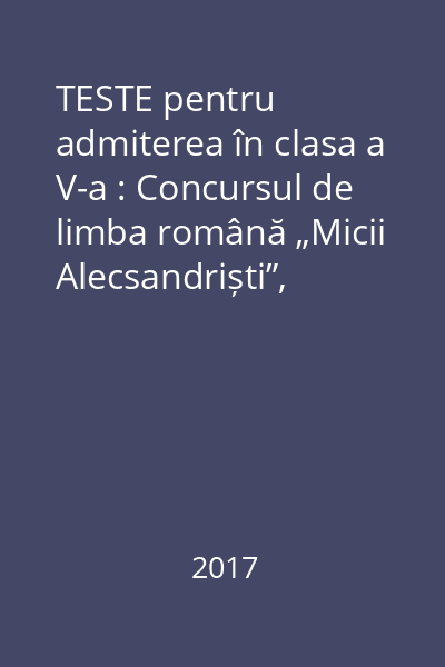 TESTE pentru admiterea în clasa a V-a : Concursul de limba română „Micii Alecsandriști”, clasa a IV-a ; Concursul de matematică „Euclid”, clasa a IV-a